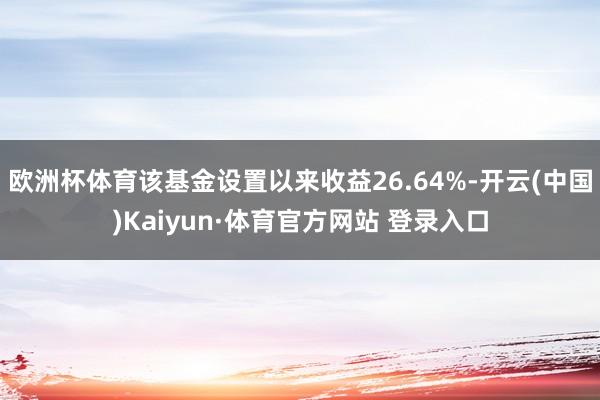 欧洲杯体育该基金设置以来收益26.64%-开云(中国)Kaiyun·体育官方网站 登录入口