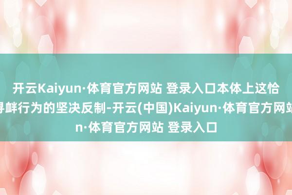 开云Kaiyun·体育官方网站 登录入口本体上这恰是中方对寻衅行为的坚决反制-开云(中国)Kaiyun·体育官方网站 登录入口