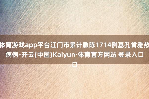 体育游戏app平台江门市累计敷陈1714例基孔肯雅热病例-开云(中国)Kaiyun·体育官方网站 登录入口