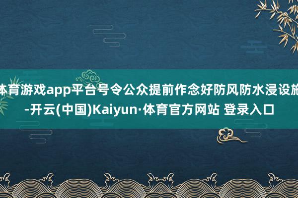 体育游戏app平台号令公众提前作念好防风防水浸设施-开云(中国)Kaiyun·体育官方网站 登录入口